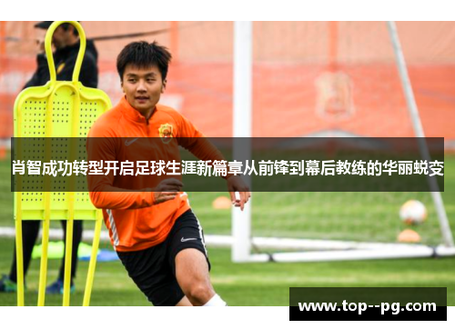 肖智成功转型开启足球生涯新篇章从前锋到幕后教练的华丽蜕变 肖智成功转型开启足球生涯新篇章从前锋到幕后教练的华丽蜕变