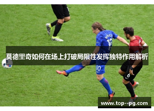 莫德里奇如何在场上打破局限性发挥独特作用解析