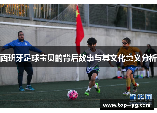西班牙足球宝贝的背后故事与其文化意义分析 西班牙足球宝贝的背后故事与其文化意义分析
