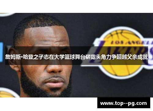 詹姆斯·哈登之子志在大学篮球舞台崭露头角力争超越父亲成就