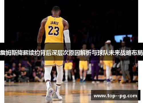 詹姆斯降薪续约背后深层次原因解析与球队未来战略布局