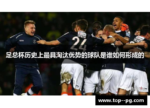 足总杯历史上最具淘汰优势的球队是谁如何形成的 足总杯历史上最具淘汰优势的球队是谁如何形成的