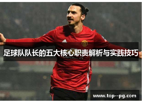 足球队队长的五大核心职责解析与实践技巧 足球队队长的五大核心职责解析与实践技巧