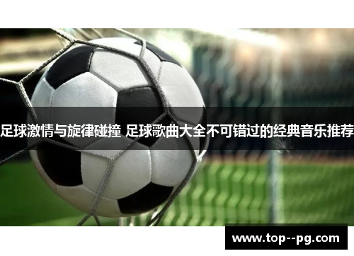 足球激情与旋律碰撞 足球歌曲大全不可错过的经典音乐推荐 足球激情与旋律碰撞 足球歌曲大全不可错过的经典音乐推荐