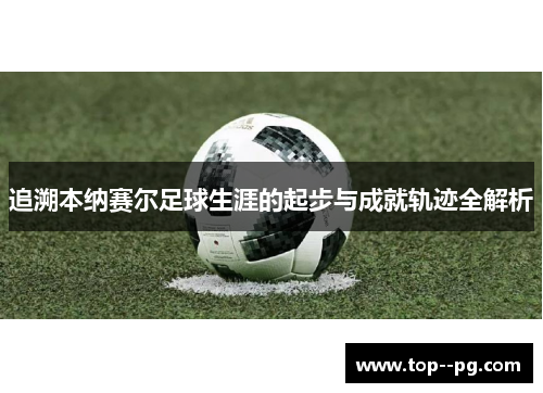 追溯本纳赛尔足球生涯的起步与成就轨迹全解析