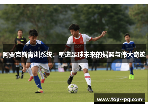 阿贾克斯青训系统:塑造足球未来的摇篮与伟大奇迹 阿贾克斯青训系统:塑造足球未来的摇篮与伟大奇迹