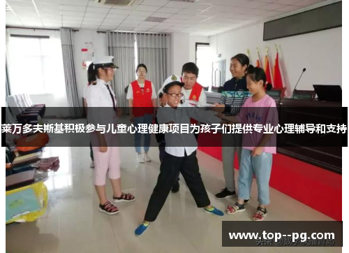 莱万多夫斯基积极参与儿童心理健康项目为孩子们提供专业心理辅导和支持
