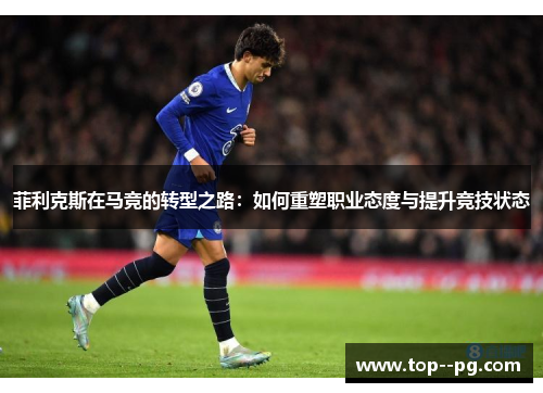 菲利克斯在马竞的转型之路：如何重塑职业态度与提升竞技状态