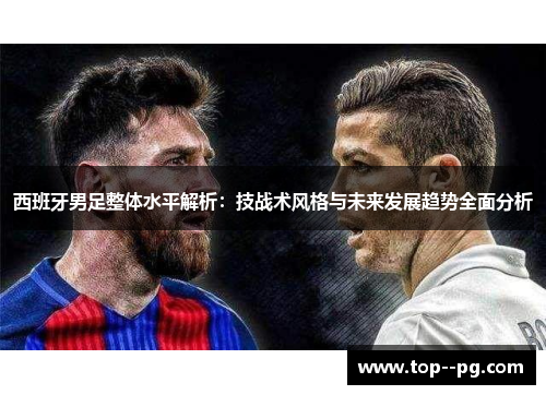西班牙男足整体水平解析：技战术风格与未来发展趋势全面分析
