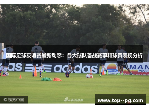 国际足球友谊赛最新动态:各大球队备战赛事和球员表现分析 国际足球友谊赛最新动态:各大球队备战赛事和球员表现分析
