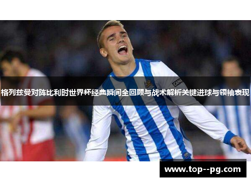 格列兹曼对阵比利时世界杯经典瞬间全回顾与战术解析关键进球与领袖表现