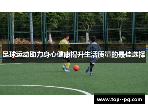 足球运动助力身心健康提升生活质量的最佳选择