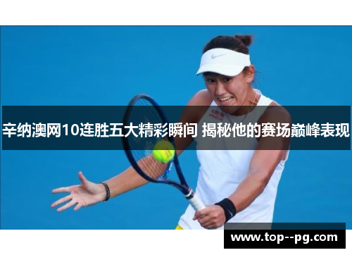 辛纳澳网10连胜五大精彩瞬间 揭秘他的赛场巅峰表现 辛纳澳网10连胜五大精彩瞬间 揭秘他的赛场巅峰表现