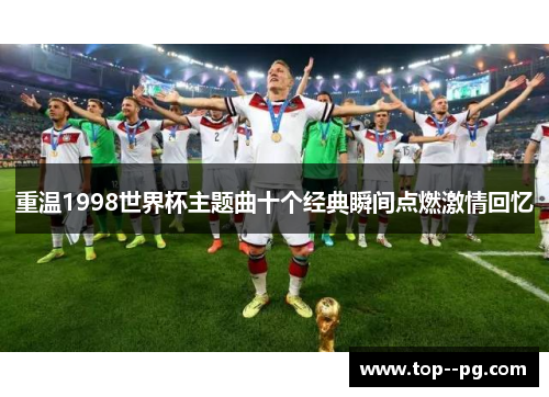 重温1998世界杯主题曲十个经典瞬间点燃激情回忆 重温1998世界杯主题曲十个经典瞬间点燃激情回忆