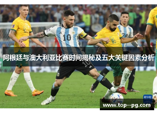 阿根廷与澳大利亚比赛时间揭秘及五大关键因素分析