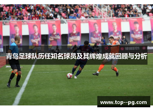 青岛足球队历任知名球员及其辉煌成就回顾与分析 青岛足球队历任知名球员及其辉煌成就回顾与分析