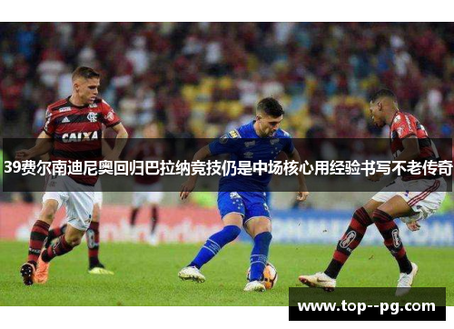 39费尔南迪尼奥回归巴拉纳竞技仍是中场核心用经验书写不老传奇 39费尔南迪尼奥回归巴拉纳竞技仍是中场核心用经验书写不老传奇