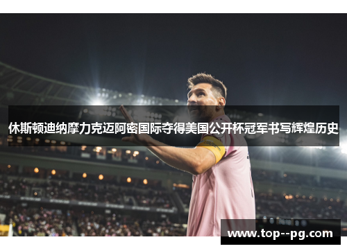 休斯顿迪纳摩力克迈阿密国际夺得美国公开杯冠军书写辉煌历史 休斯顿迪纳摩力克迈阿密国际夺得美国公开杯冠军书写辉煌历史