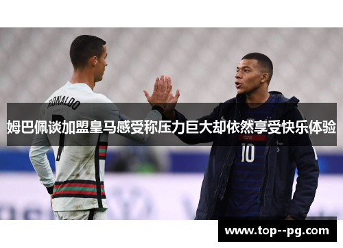 姆巴佩谈加盟皇马感受称压力巨大却依然享受快乐体验