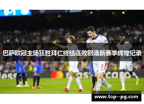 巴萨欧冠主场狂胜拜仁终结连败创造新赛季辉煌纪录