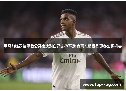 皇马前锋罗德里戈公开表达对自己定位不满 直言希望得到更多出场机会