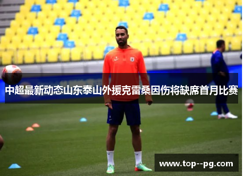 中超最新动态山东泰山外援克雷桑因伤将缺席首月比赛