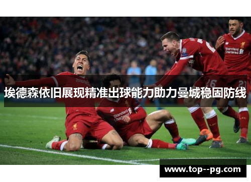 埃德森依旧展现精准出球能力助力曼城稳固防线 埃德森依旧展现精准出球能力助力曼城稳固防线