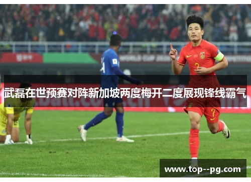 武磊在世预赛对阵新加坡两度梅开二度展现锋线霸气