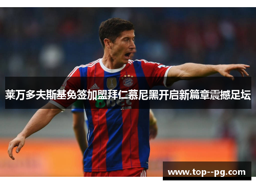 莱万多夫斯基免签加盟拜仁慕尼黑开启新篇章震撼足坛 莱万多夫斯基免签加盟拜仁慕尼黑开启新篇章震撼足坛