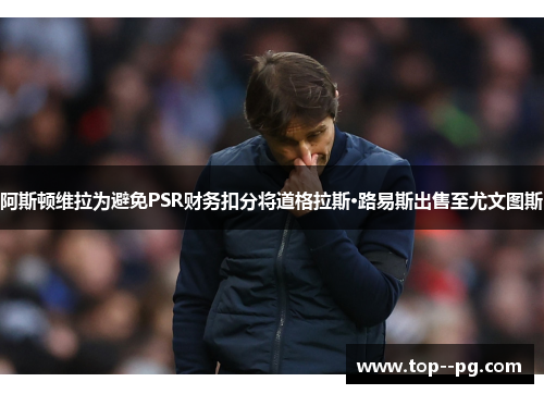 阿斯顿维拉为避免PSR财务扣分将道格拉斯·路易斯出售至尤文图斯 阿斯顿维拉为避免PSR财务扣分将道格拉斯·路易斯出售至尤文图斯
