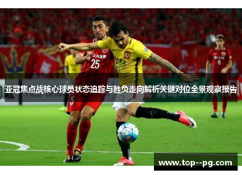 亚冠焦点战核心球员状态追踪与胜负走向解析关键对位全景观察报告 亚冠焦点战核心球员状态追踪与胜负走向解析关键对位全景观察报告