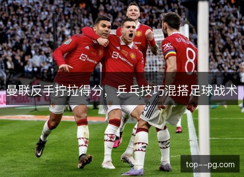 曼联反手拧拉得分，乒乓技巧混搭足球战术